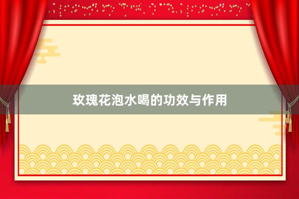 玫瑰花泡水喝的功效与作用