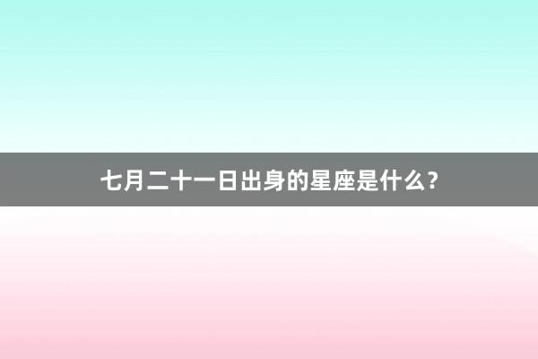 七月二十一日出身的星座是什么？
